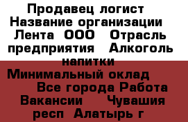 Продавец-логист › Название организации ­ Лента, ООО › Отрасль предприятия ­ Алкоголь, напитки › Минимальный оклад ­ 30 000 - Все города Работа » Вакансии   . Чувашия респ.,Алатырь г.